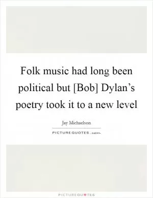 Folk music had long been political but [Bob] Dylan’s poetry took it to a new level Picture Quote #1