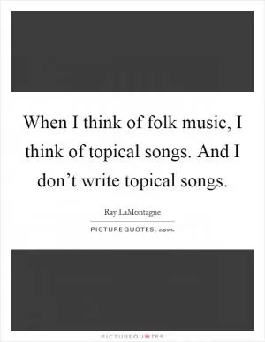 When I think of folk music, I think of topical songs. And I don’t write topical songs Picture Quote #1