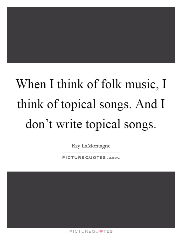 When I think of folk music, I think of topical songs. And I don't write topical songs. Picture Quote #1