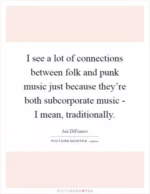 I see a lot of connections between folk and punk music just because they’re both subcorporate music - I mean, traditionally Picture Quote #1