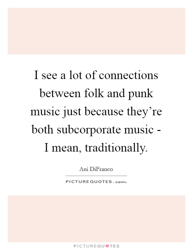I see a lot of connections between folk and punk music just because they're both subcorporate music - I mean, traditionally. Picture Quote #1