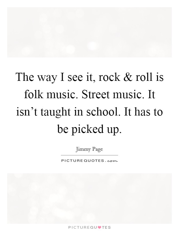 The way I see it, rock and roll is folk music. Street music. It isn't taught in school. It has to be picked up. Picture Quote #1