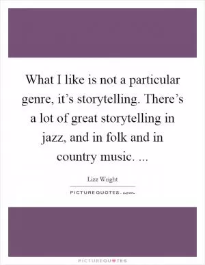 What I like is not a particular genre, it’s storytelling. There’s a lot of great storytelling in jazz, and in folk and in country music.  Picture Quote #1