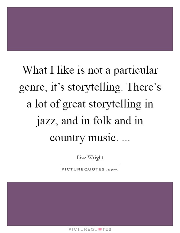 What I like is not a particular genre, it's storytelling. There's a lot of great storytelling in jazz, and in folk and in country music. ... Picture Quote #1