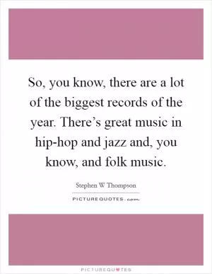 So, you know, there are a lot of the biggest records of the year. There’s great music in hip-hop and jazz and, you know, and folk music Picture Quote #1