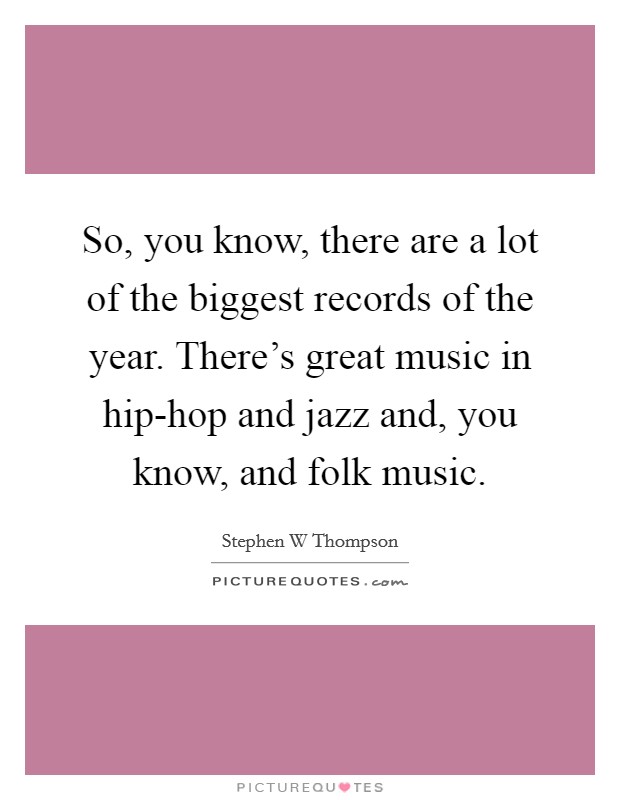 So, you know, there are a lot of the biggest records of the year. There's great music in hip-hop and jazz and, you know, and folk music. Picture Quote #1