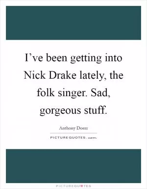 I’ve been getting into Nick Drake lately, the folk singer. Sad, gorgeous stuff Picture Quote #1