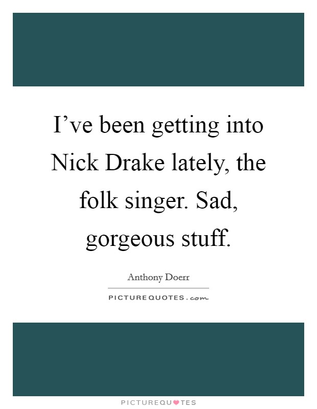 I've been getting into Nick Drake lately, the folk singer. Sad, gorgeous stuff. Picture Quote #1