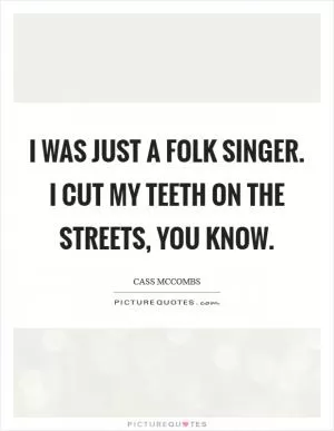 I was just a folk singer. I cut my teeth on the streets, you know Picture Quote #1