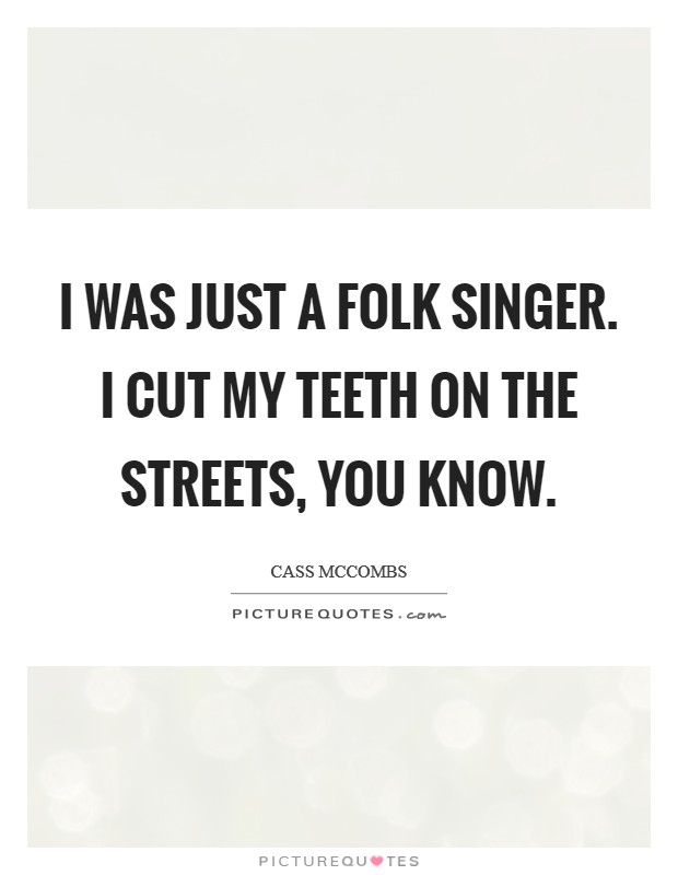 I was just a folk singer. I cut my teeth on the streets, you know. Picture Quote #1