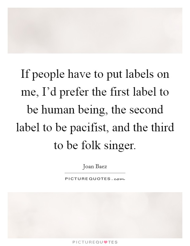 If people have to put labels on me, I'd prefer the first label to be human being, the second label to be pacifist, and the third to be folk singer. Picture Quote #1