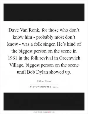 Dave Van Ronk, for those who don’t know him - probably most don’t know - was a folk singer. He’s kind of the biggest person on the scene in 1961 in the folk revival in Greenwich Village, biggest person on the scene until Bob Dylan showed up Picture Quote #1