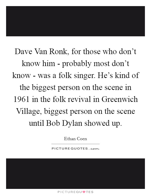 Dave Van Ronk, for those who don't know him - probably most don't know - was a folk singer. He's kind of the biggest person on the scene in 1961 in the folk revival in Greenwich Village, biggest person on the scene until Bob Dylan showed up. Picture Quote #1