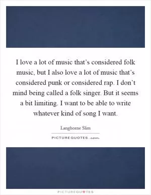 I love a lot of music that’s considered folk music, but I also love a lot of music that’s considered punk or considered rap. I don’t mind being called a folk singer. But it seems a bit limiting. I want to be able to write whatever kind of song I want Picture Quote #1
