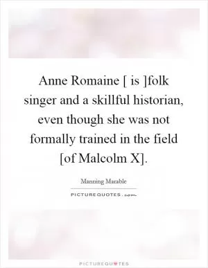 Anne Romaine [ is ]folk singer and a skillful historian, even though she was not formally trained in the field [of Malcolm X] Picture Quote #1