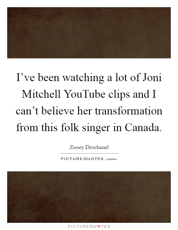 I've been watching a lot of Joni Mitchell YouTube clips and I can't believe her transformation from this folk singer in Canada. Picture Quote #1