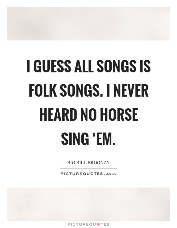 I guess all songs is folk songs. I never heard no horse sing ‘em. Picture Quote #1