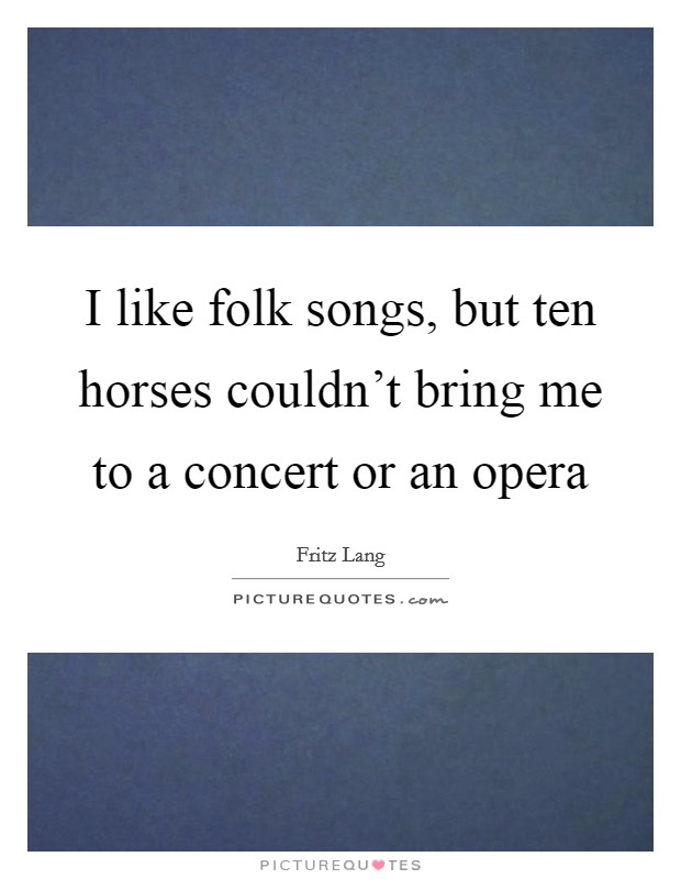 I like folk songs, but ten horses couldn't bring me to a concert or an opera Picture Quote #1