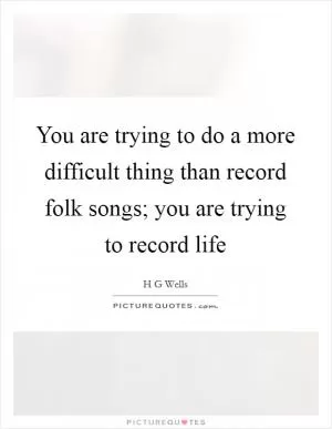 You are trying to do a more difficult thing than record folk songs; you are trying to record life Picture Quote #1