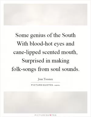 Some genius of the South With blood-hot eyes and cane-lipped scented mouth, Surprised in making folk-songs from soul sounds Picture Quote #1