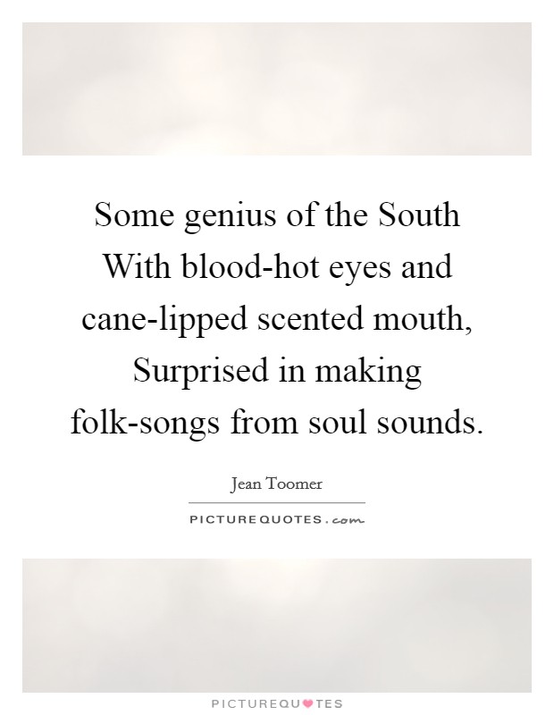 Some genius of the South With blood-hot eyes and cane-lipped scented mouth, Surprised in making folk-songs from soul sounds. Picture Quote #1