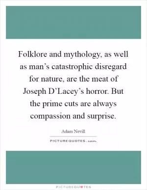 Folklore and mythology, as well as man’s catastrophic disregard for nature, are the meat of Joseph D’Lacey’s horror. But the prime cuts are always compassion and surprise Picture Quote #1