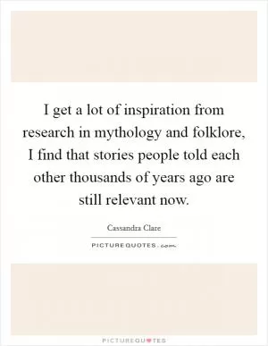 I get a lot of inspiration from research in mythology and folklore, I find that stories people told each other thousands of years ago are still relevant now Picture Quote #1