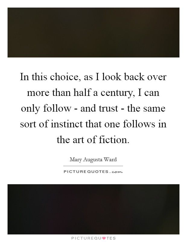 In this choice, as I look back over more than half a century, I can only follow - and trust - the same sort of instinct that one follows in the art of fiction. Picture Quote #1