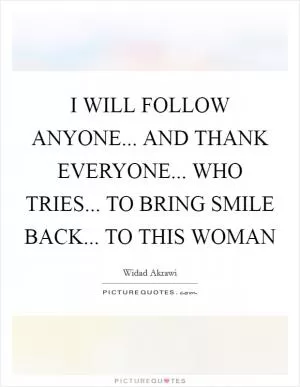 I WILL FOLLOW ANYONE... AND THANK EVERYONE... WHO TRIES... TO BRING SMILE BACK... TO THIS WOMAN Picture Quote #1