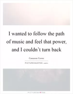 I wanted to follow the path of music and feel that power, and I couldn’t turn back Picture Quote #1