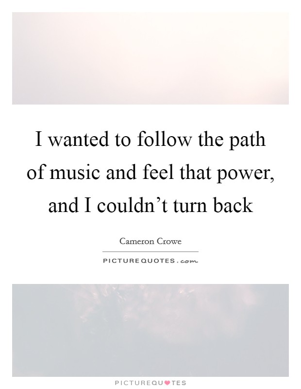 I wanted to follow the path of music and feel that power, and I couldn't turn back Picture Quote #1