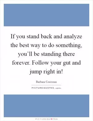 If you stand back and analyze the best way to do something, you’ll be standing there forever. Follow your gut and jump right in! Picture Quote #1