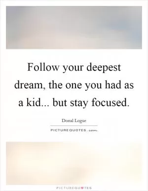Follow your deepest dream, the one you had as a kid... but stay focused Picture Quote #1