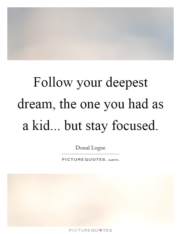 Follow your deepest dream, the one you had as a kid... but stay focused. Picture Quote #1