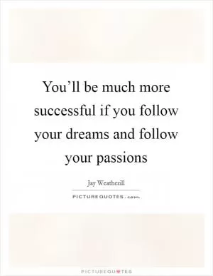 You’ll be much more successful if you follow your dreams and follow your passions Picture Quote #1