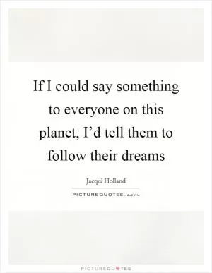 If I could say something to everyone on this planet, I’d tell them to follow their dreams Picture Quote #1