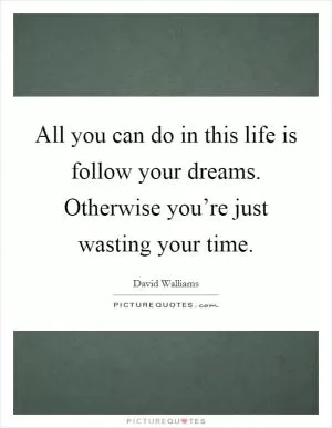 All you can do in this life is follow your dreams. Otherwise you’re just wasting your time Picture Quote #1