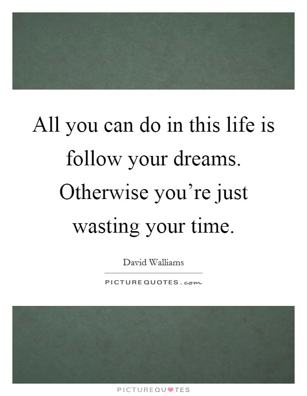 All you can do in this life is follow your dreams. Otherwise you're just wasting your time. Picture Quote #1