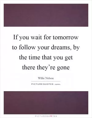 If you wait for tomorrow to follow your dreams, by the time that you get there they’re gone Picture Quote #1