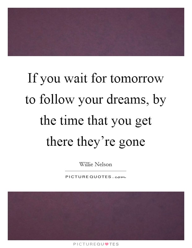 If you wait for tomorrow to follow your dreams, by the time that you get there they're gone Picture Quote #1