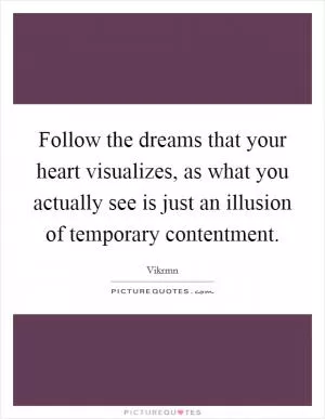 Follow the dreams that your heart visualizes, as what you actually see is just an illusion of temporary contentment Picture Quote #1