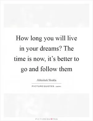 How long you will live in your dreams? The time is now, it’s better to go and follow them Picture Quote #1