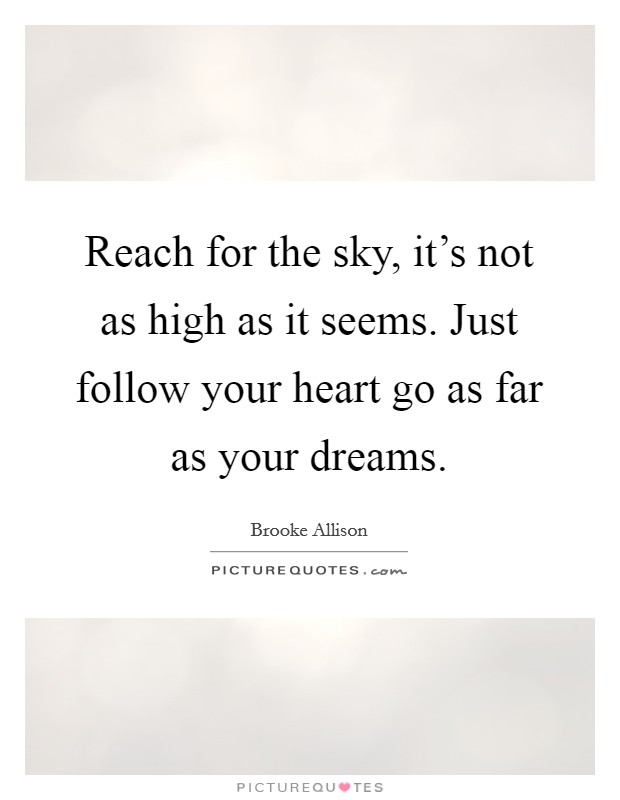 Reach for the sky, it's not as high as it seems. Just follow your heart go as far as your dreams. Picture Quote #1