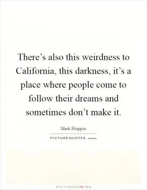 There’s also this weirdness to California, this darkness, it’s a place where people come to follow their dreams and sometimes don’t make it Picture Quote #1