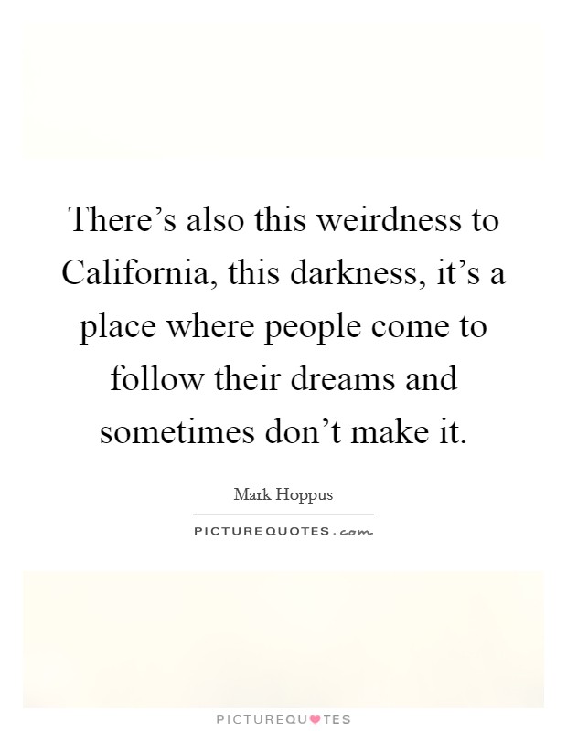 There's also this weirdness to California, this darkness, it's a place where people come to follow their dreams and sometimes don't make it. Picture Quote #1