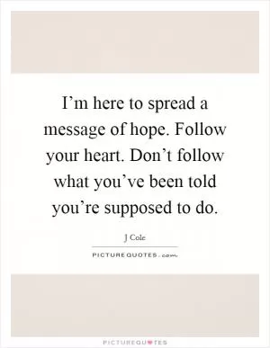 I’m here to spread a message of hope. Follow your heart. Don’t follow what you’ve been told you’re supposed to do Picture Quote #1