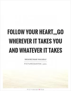Follow your heart,,,Go wherever it takes you and Whatever it takes Picture Quote #1