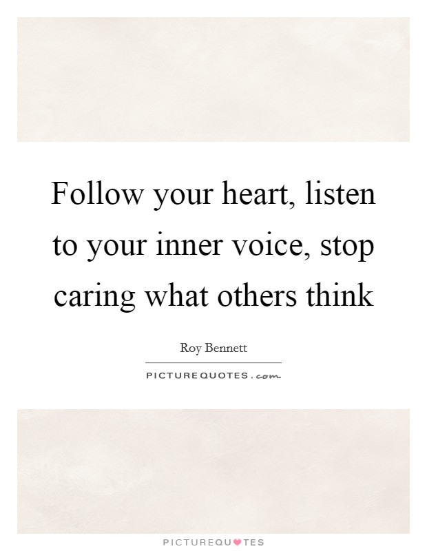 Follow your heart, listen to your inner voice, stop caring what ...