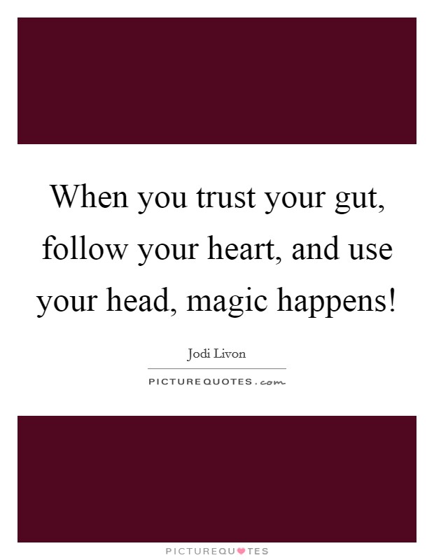 When you trust your gut, follow your heart, and use your head, magic happens! Picture Quote #1