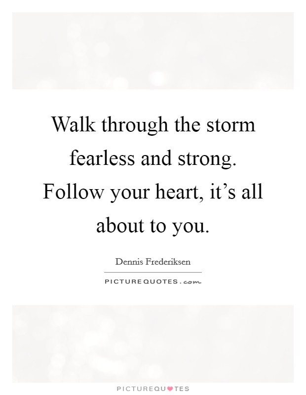 Walk through the storm fearless and strong. Follow your heart, it's all about to you. Picture Quote #1